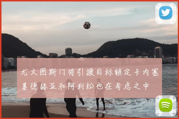 尤文图斯门将引援目标锁定卡内塞基德赫亚和阿利松也在考虑之中