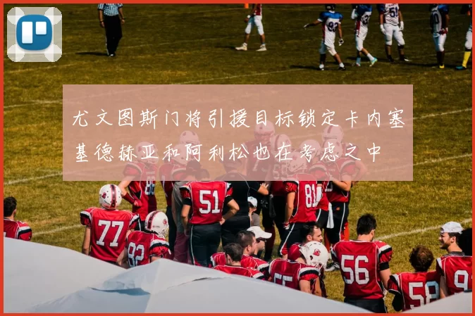 尤文图斯门将引援目标锁定卡内塞基德赫亚和阿利松也在考虑之中
