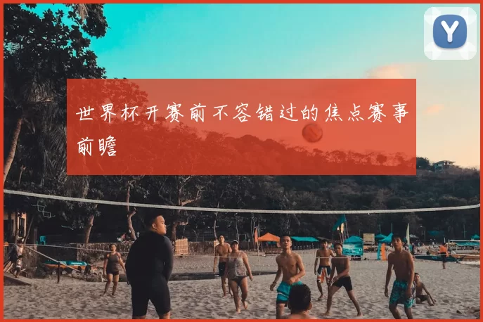 世界杯开赛前不容错过的焦点赛事前瞻