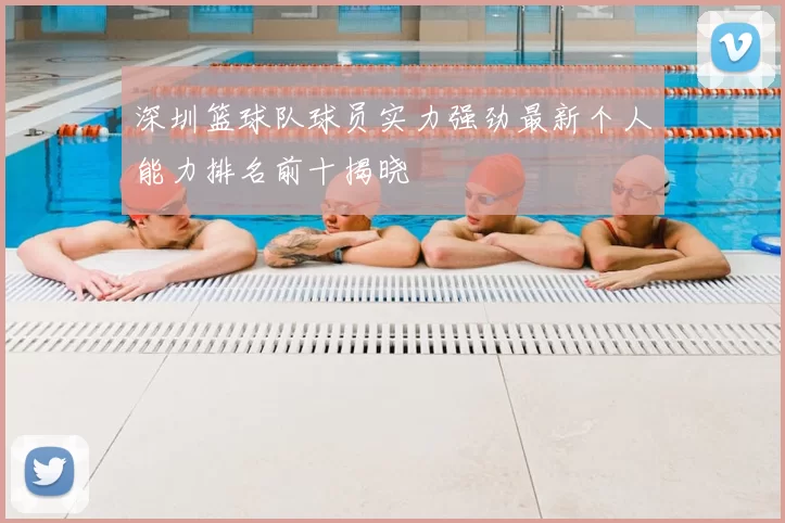 深圳篮球队球员实力强劲最新个人能力排名前十揭晓
