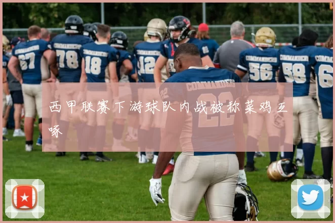 西甲联赛下游球队内战被称菜鸡互啄