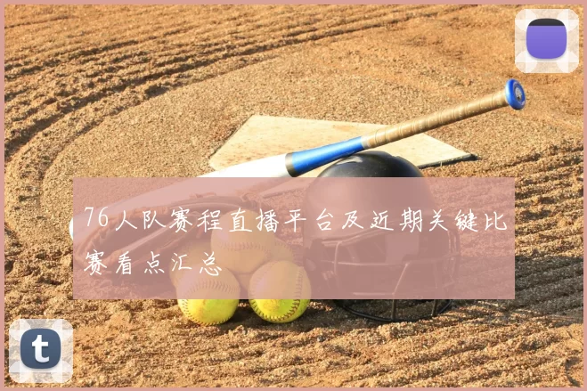 76人队赛程直播平台及近期关键比赛看点汇总