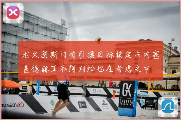 尤文图斯门将引援目标锁定卡内塞基德赫亚和阿利松也在考虑之中