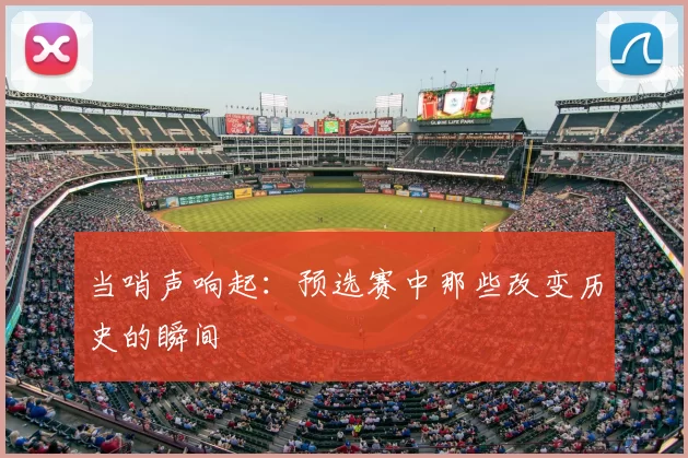 当哨声响起:预选赛中那些改变历史的瞬间
