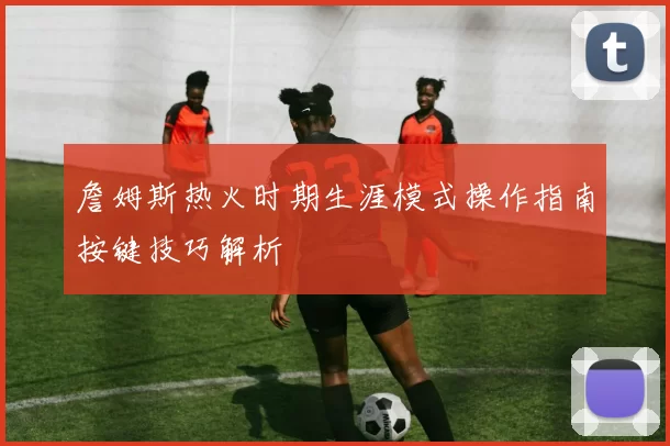 詹姆斯热火时期生涯模式操作指南按键技巧解析