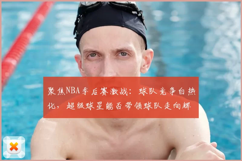 聚焦NBA季后赛激战：球队竞争白热化，超级球星能否带领球队走向辉煌