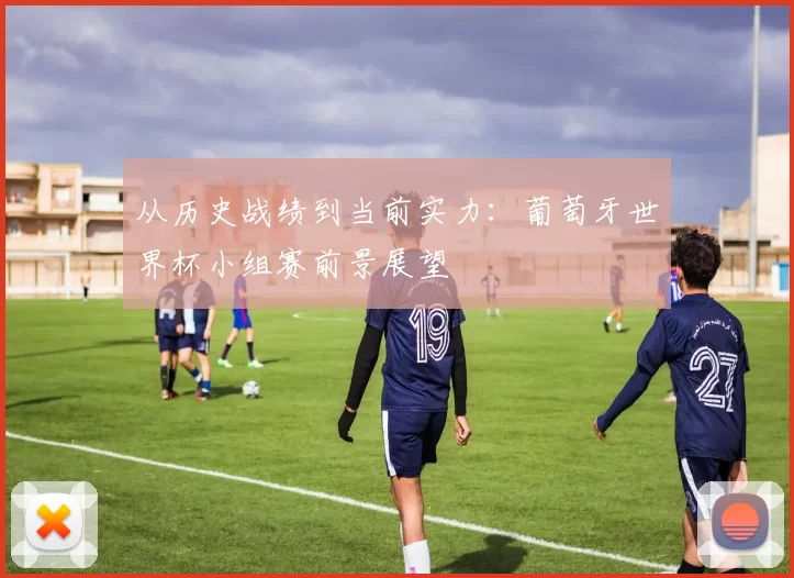 从历史战绩到当前实力:葡萄牙世界杯小组赛前景展望