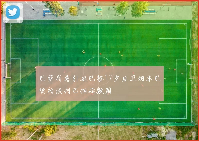 巴萨有意引进巴黎17岁后卫姆本巴续约谈判已拖延数周