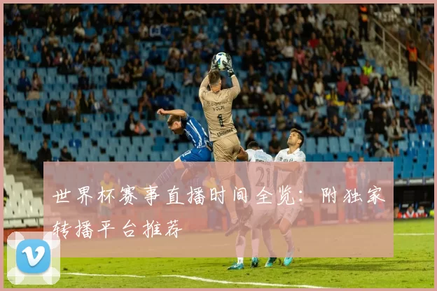 世界杯赛事直播时间全览:附独家转播平台推荐