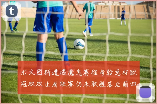 尤文图斯遭遇魔鬼赛程考验意杯欧冠双双出局联赛仍未取胜落后前四四分