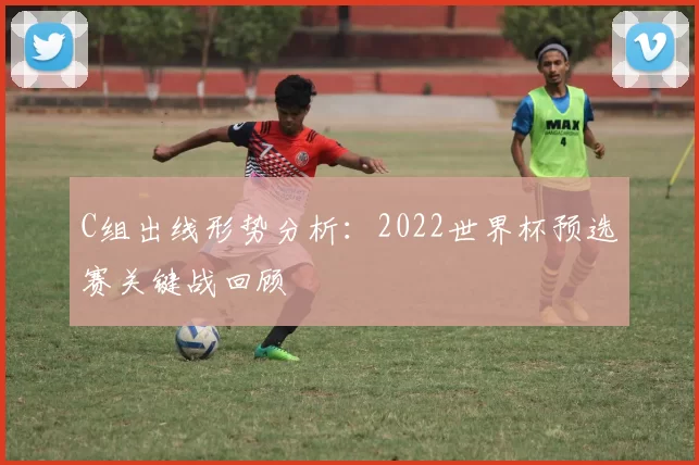 C组出线形势分析：2022世界杯预选赛关键战回顾