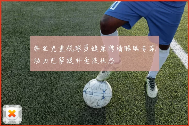弗里克重视球员健康聘请睡眠专家助力巴萨提升竞技状态