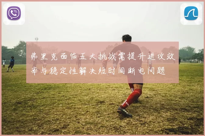 弗里克面临五大挑战需提升进攻效率与稳定性解决短时间断电问题