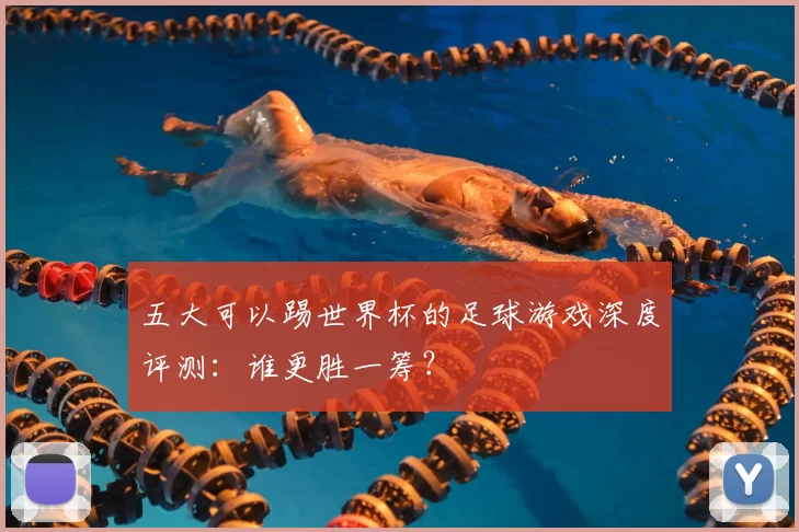 五大可以踢世界杯的足球游戏深度评测:谁更胜一筹?