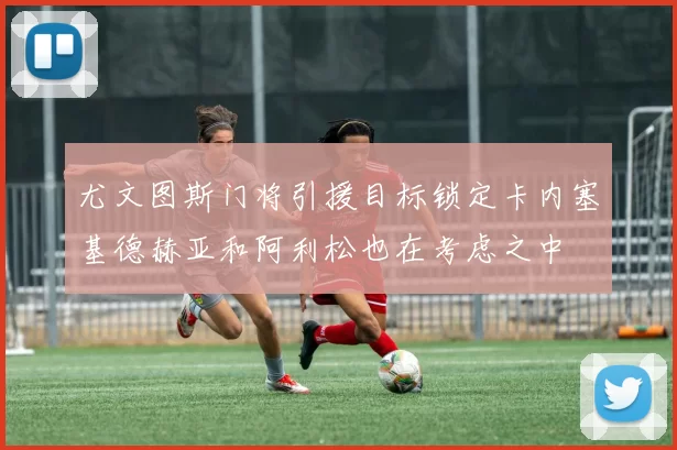 尤文图斯门将引援目标锁定卡内塞基德赫亚和阿利松也在考虑之中