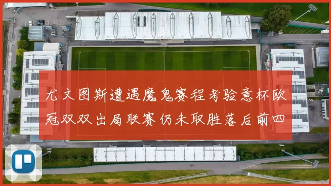 尤文图斯遭遇魔鬼赛程考验意杯欧冠双双出局联赛仍未取胜落后前四四分