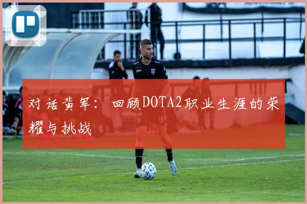 对话黄军：回顾DOTA2职业生涯的荣耀与挑战