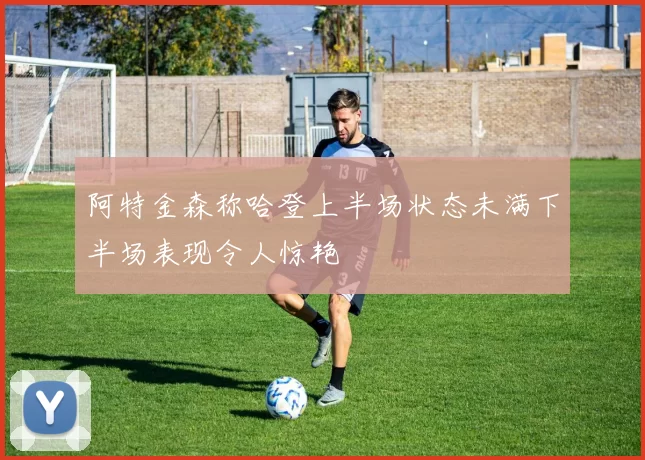 阿特金森称哈登上半场状态未满下半场表现令人惊艳