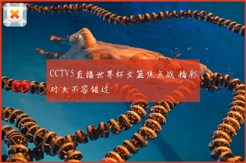 CCTV5直播世界杯女篮焦点战 精彩对决不容错过