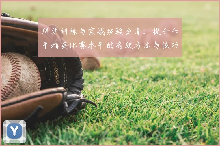 科学训练与实战经验分享：提升和平精英比赛水平的有效方法与技巧