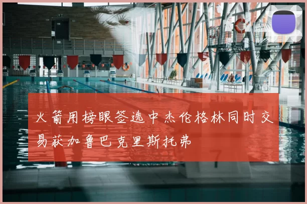 火箭用榜眼签选中杰伦格林同时交易获加鲁巴克里斯托弗