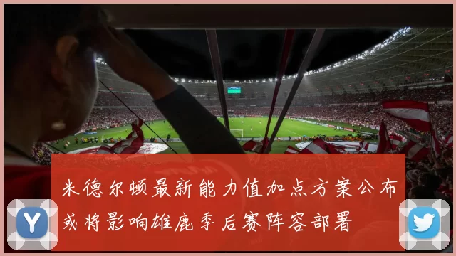 米德尔顿最新能力值加点方案公布或将影响雄鹿季后赛阵容部署