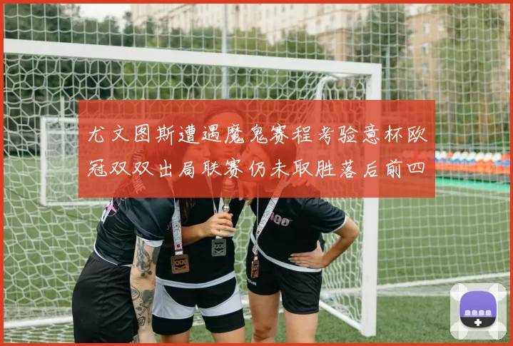 尤文图斯遭遇魔鬼赛程考验意杯欧冠双双出局联赛仍未取胜落后前四四分