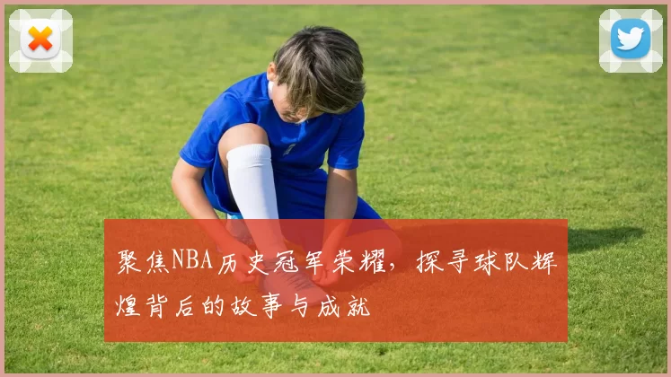 聚焦NBA历史冠军荣耀，探寻球队辉煌背后的故事与成就