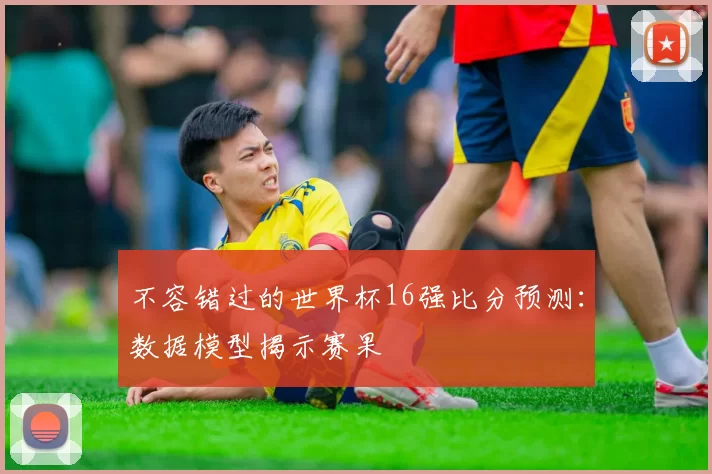 不容错过的世界杯16强比分预测:数据模型揭示赛果