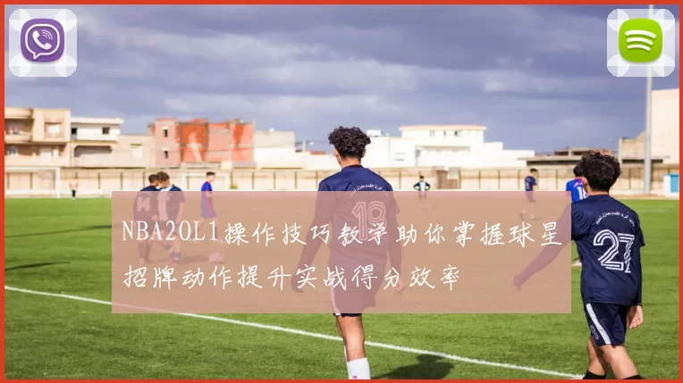 NBA2OL1操作技巧教学助你掌握球星招牌动作提升实战得分效率