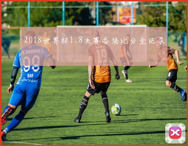 2018世界杯1_8决赛各场比分全记录
