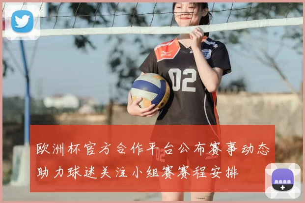 欧洲杯官方合作平台公布赛事动态助力球迷关注小组赛赛程安排