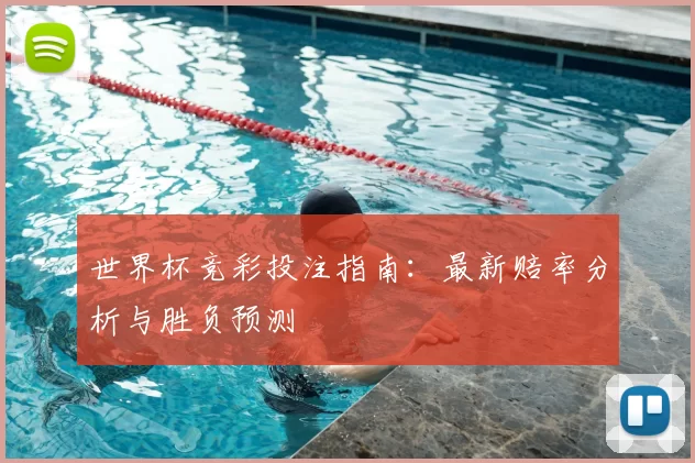 世界杯竞彩投注指南：最新赔率分析与胜负预测