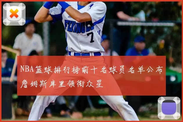 NBA篮球排行榜前十名球员名单公布詹姆斯库里领衔众星