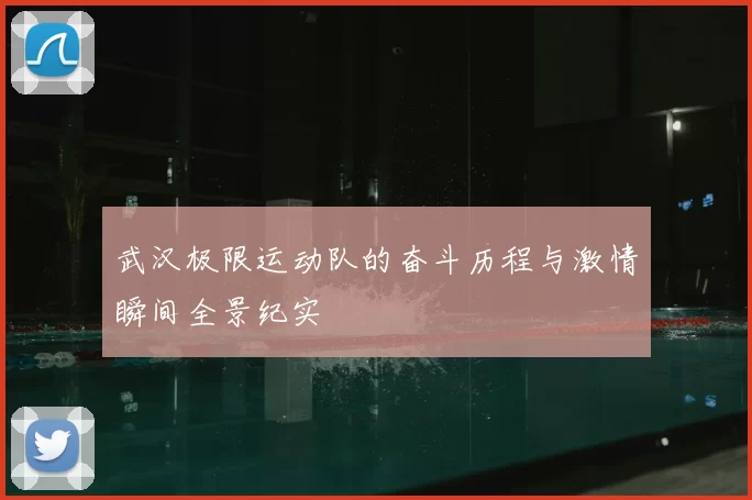 武汉极限运动队的奋斗历程与激情瞬间全景纪实