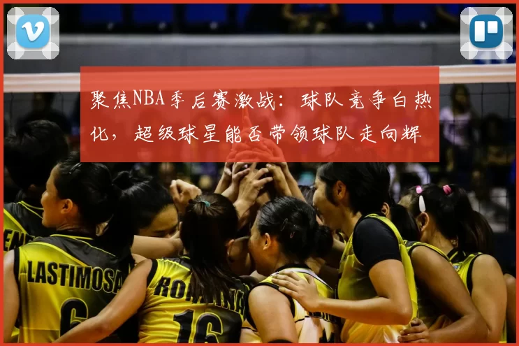 聚焦NBA季后赛激战：球队竞争白热化，超级球星能否带领球队走向辉煌