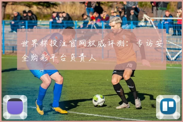 世界杯投注官网权威评测:专访安全购彩平台负责人