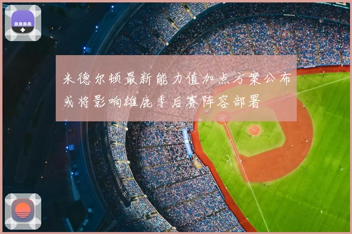 米德尔顿最新能力值加点方案公布或将影响雄鹿季后赛阵容部署
