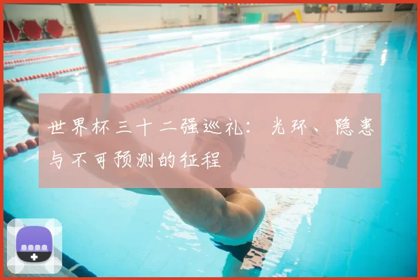 世界杯三十二强巡礼:光环、隐患与不可预测的征程