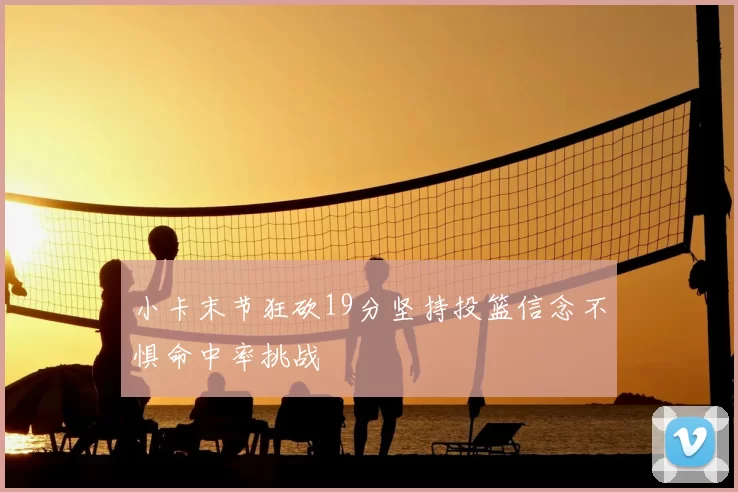 小卡末节狂砍19分坚持投篮信念不惧命中率挑战