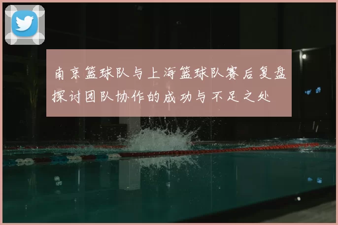 南京篮球队与上海篮球队赛后复盘探讨团队协作的成功与不足之处