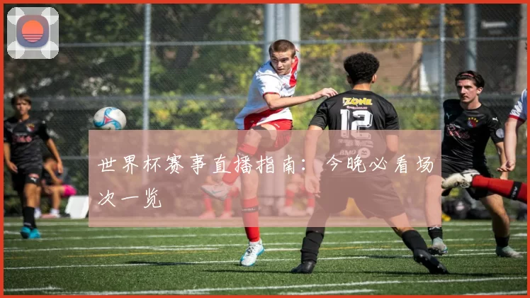 世界杯赛事直播指南:今晚必看场次一览