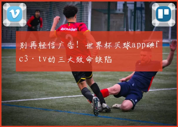 别再轻信广告！世界杯买球app碘fc3·tv的三大致命缺陷