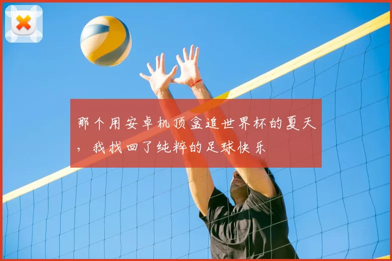 那个用安卓机顶盒追世界杯的夏天,我找回了纯粹的足球快乐