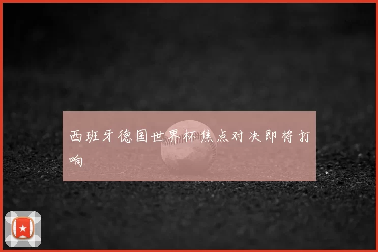 西班牙德国世界杯焦点对决即将打响