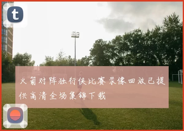 火箭对阵独行侠比赛录像回放已提供高清全场集锦下载