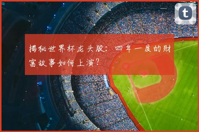 揭秘世界杯龙头股:四年一度的财富故事如何上演?