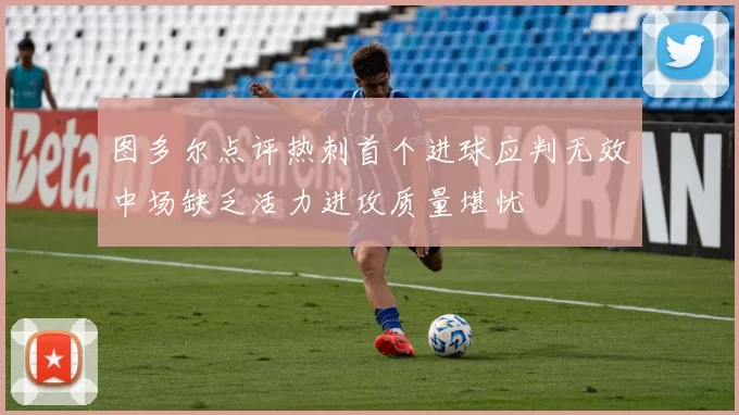 图多尔点评热刺首个进球应判无效中场缺乏活力进攻质量堪忧