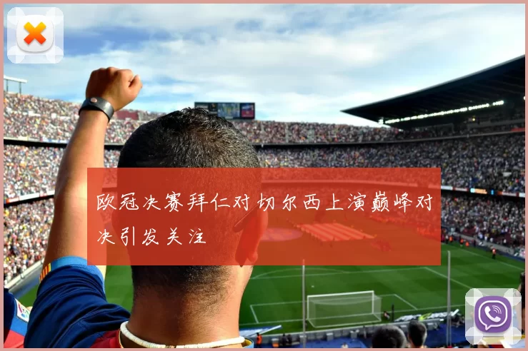 欧冠决赛拜仁对切尔西上演巅峰对决引发关注