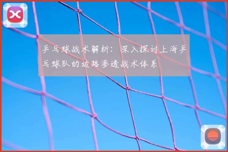 乒乓球战术解析：深入探讨上海乒乓球队的边路渗透战术体系